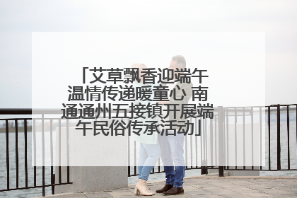 艾草飘香迎端午 温情传递暖童心 南通通州五接镇开展端午民俗传承活动