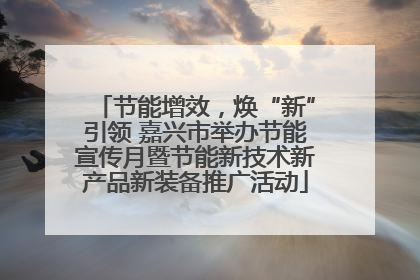 节能增效，焕“新”引领 嘉兴市举办节能宣传月暨节能新技术新产品新装备推广活动