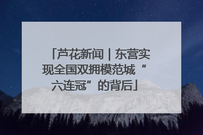 芦花新闻｜东营实现全国双拥模范城“六连冠”的背后