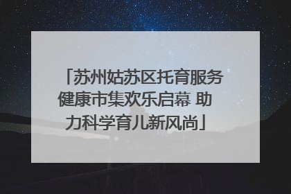 苏州姑苏区托育服务健康市集欢乐启幕 助力科学育儿新风尚