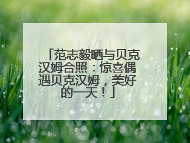 范志毅晒与贝克汉姆合照：惊喜偶遇贝克汉姆，美好的一天！