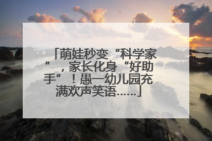 萌娃秒变“科学家”，家长化身“好助手”！愚一幼儿园充满欢声笑语……
