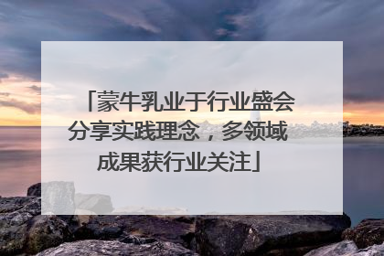 蒙牛乳业于行业盛会分享实践理念，多领域成果获行业关注