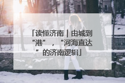 读懂济南｜由城到“港”，“河海直达”的济南逻辑