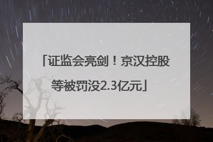 证监会亮剑！京汉控股等被罚没2.3亿元