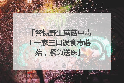 警惕野生蘑菇中毒！一家三口误食毒蘑菇，紧急送医