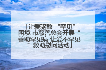 让爱驱散 “罕见” 困境 市慈善总会开展“善助罕见病 让爱不罕见”救助慰问活动