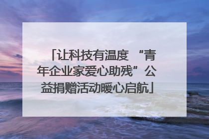 让科技有温度 “青年企业家爱心助残”公益捐赠活动暖心启航