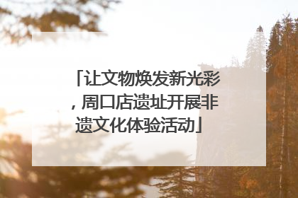 让文物焕发新光彩，周口店遗址开展非遗文化体验活动