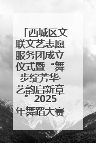 西城区文联文艺志愿服务团成立仪式暨“舞步绽芳华·艺韵启新章”2025年舞蹈大赛展演圆满举办