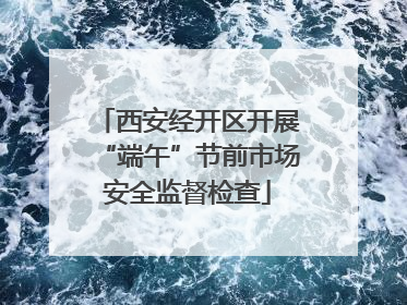 西安经开区开展“端午”节前市场安全监督检查