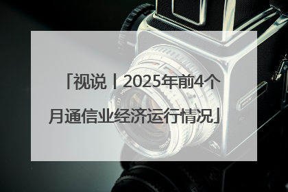 视说丨2025年前4个月通信业经济运行情况