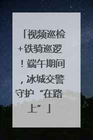 视频巡检+铁骑巡逻！端午期间，冰城交警守护“在路上”