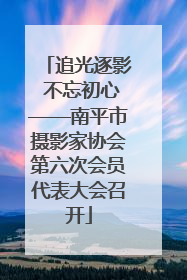 追光逐影 不忘初心——南平市摄影家协会第六次会员代表大会召开