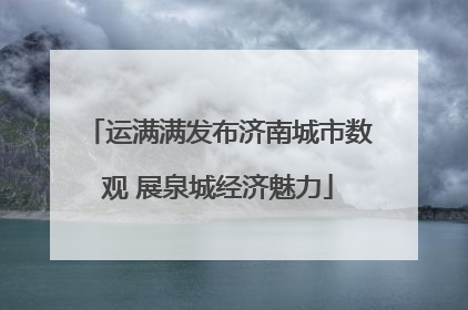 运满满发布济南城市数观 展泉城经济魅力
