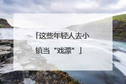 这些年轻人去小镇当“戏漂”