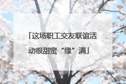 这场职工交友联谊活动很甜蜜“缘”满