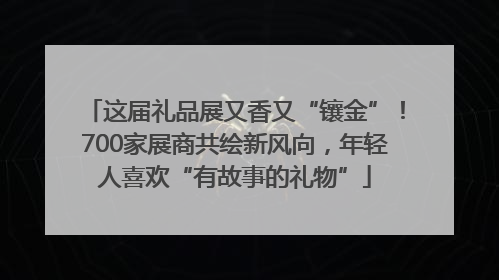 这届礼品展又香又“镶金”！700家展商共绘新风向，年轻人喜欢“有故事的礼物”
