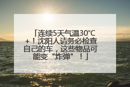 连续5天气温30℃+！沈阳人请务必检查自己的车，这些物品可能变“炸弹”！