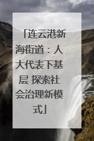连云港新海街道：人大代表下基层 探索社会治理新模式