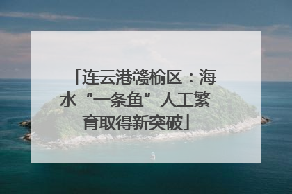 连云港赣榆区：海水“一条鱼”人工繁育取得新突破