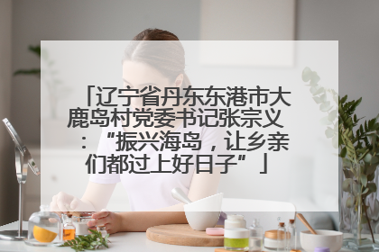 辽宁省丹东东港市大鹿岛村党委书记张宗义：“振兴海岛，让乡亲们都过上好日子”