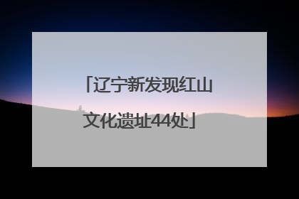 辽宁新发现红山文化遗址44处