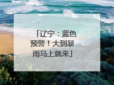 辽宁：蓝色预警！大到暴雨马上就来