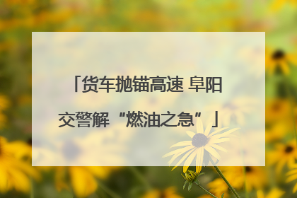 货车抛锚高速 阜阳交警解“燃油之急”
