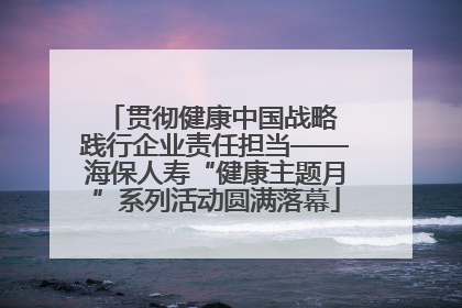 贯彻健康中国战略 践行企业责任担当——海保人寿“健康主题月”系列活动圆满落幕