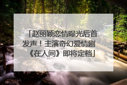 赵丽颖恋情曝光后首发声！主演奇幻爱情剧《在人间》即将定档