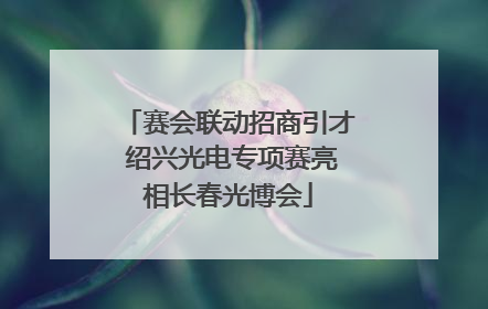 赛会联动招商引才 绍兴光电专项赛亮相长春光博会