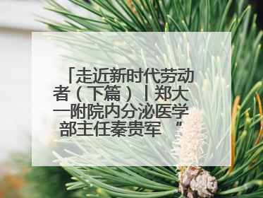 走近新时代劳动者（下篇）丨郑大一附院内分泌医学部主任秦贵军 “三盏灯”下的医者人生