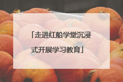 走进红船学堂沉浸式开展学习教育