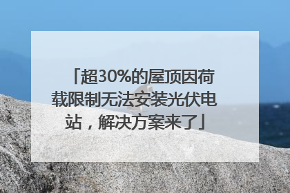 超30%的屋顶因荷载限制无法安装光伏电站，解决方案来了