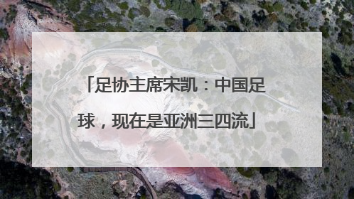 足协主席宋凯：中国足球，现在是亚洲三四流
