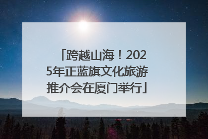 跨越山海！2025年正蓝旗文化旅游推介会在厦门举行