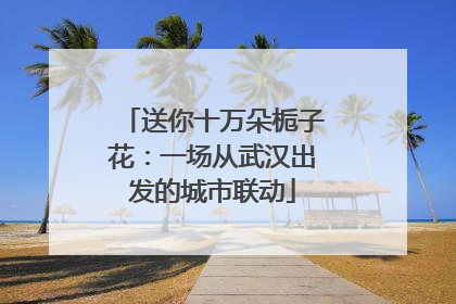 送你十万朵栀子花：一场从武汉出发的城市联动