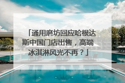 通用磨坊回应哈根达斯中国门店出售，高端冰淇淋风光不再？