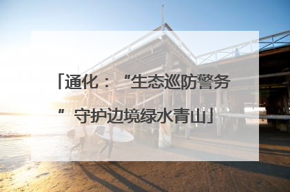 通化：“生态巡防警务”守护边境绿水青山