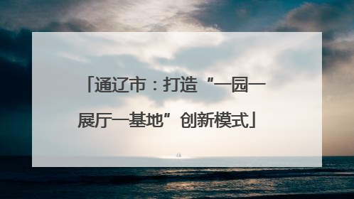 通辽市：打造“一园一展厅一基地”创新模式
