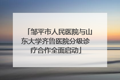 邹平市人民医院与山东大学齐鲁医院分级诊疗合作全面启动