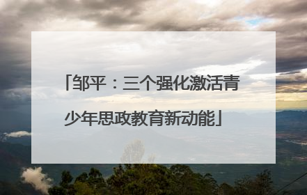 邹平：三个强化激活青少年思政教育新动能