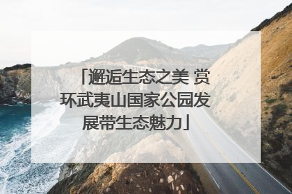 邂逅生态之美 赏环武夷山国家公园发展带生态魅力