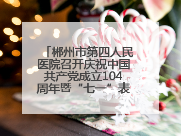 郴州市第四人民医院召开庆祝中国共产党成立104周年暨“七一”表彰大会