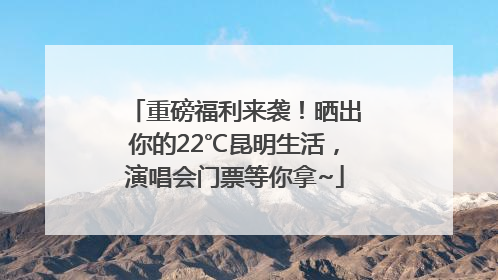 重磅福利来袭！晒出你的22℃昆明生活，演唱会门票等你拿~