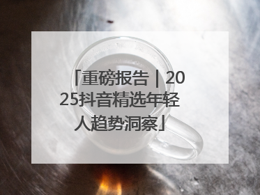 重磅报告｜2025抖音精选年轻人趋势洞察