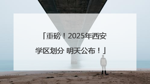 重磅！2025年西安学区划分 明天公布！
