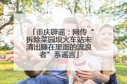 重庆辟谣：网传“拆除菜园坝火车站未清出睡在里面的流浪者”系谣言