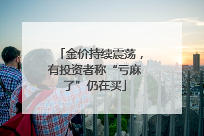 金价持续震荡，有投资者称“亏麻了”仍在买